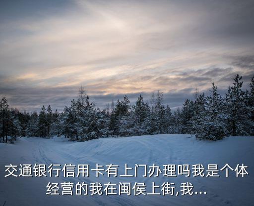 交通银行信用卡有上门办理吗我是个体经营的我在闽侯上街,我...