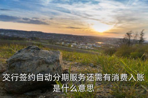 交行签约自动分期服务还需有消费入账是什么意思