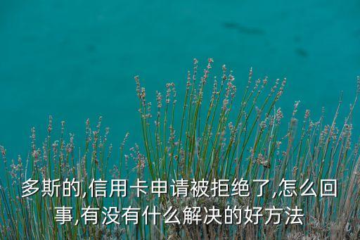 多斯的,信用卡申请被拒绝了,怎么回事,有没有什么解决的好方法