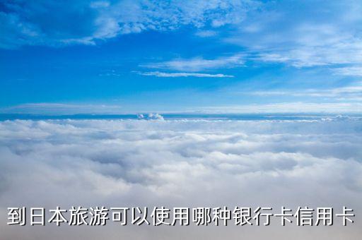 到日本旅游可以使用哪种银行卡信用卡