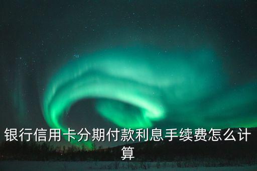 银行信用卡分期付款利息手续费怎么计算
