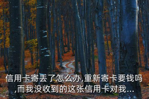 信用卡寄丢了怎么办,重新寄卡要钱吗,而我没收到的这张信用卡对我...