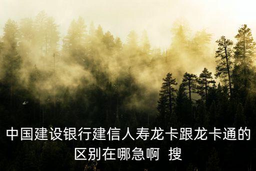 中国建设银行建信人寿龙卡跟龙卡通的区别在哪急啊  搜