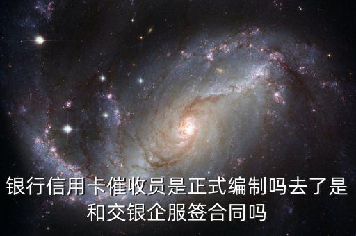 银行信用卡催收员是正式编制吗去了是和交银企服签合同吗