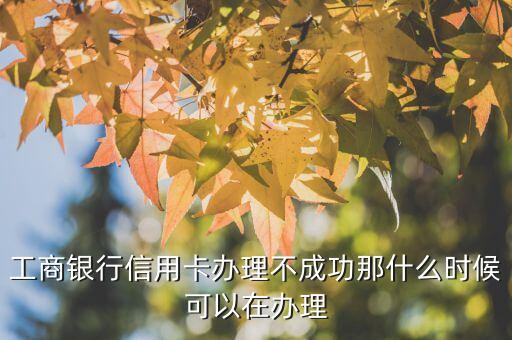 工商银行信用卡办理不成功那什么时候可以在办理