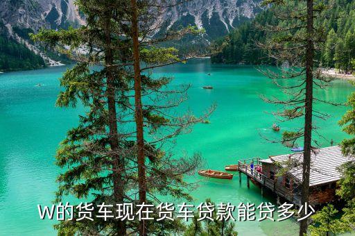 W的货车现在货车贷款能贷多少