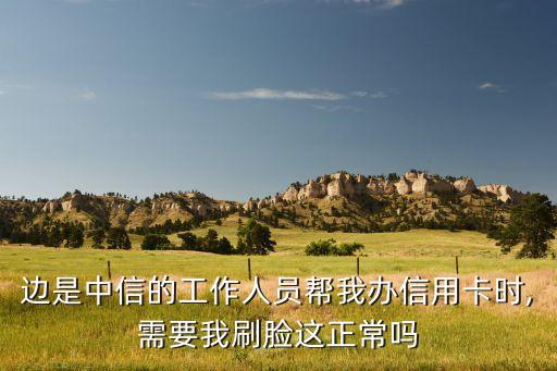 边是中信的工作人员帮我办信用卡时,需要我刷脸这正常吗