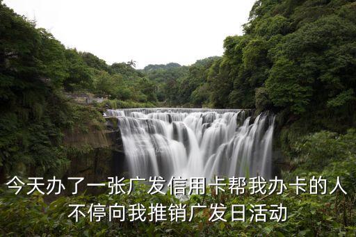 今天办了一张广发信用卡帮我办卡的人不停向我推销广发日活动
