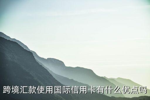 跨境汇款使用国际信用卡有什么优点吗