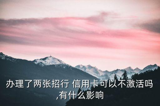 办理了两张招行 信用卡可以不激活吗,有什么影响