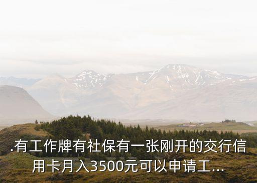 .有工作牌有社保有一张刚开的交行信用卡月入3500元可以申请工...