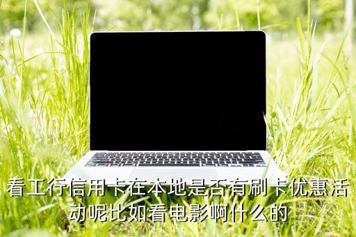 看工行信用卡在本地是否有刷卡优惠活动呢比如看电影啊什么的