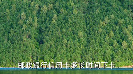 邮政信用卡什么时候出卡，邮政信用卡最长多久下卡