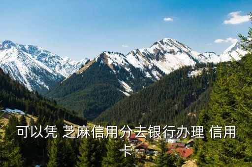 可以凭 芝麻信用分去银行办理 信用卡