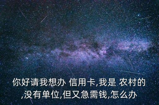 你好请我想办 信用卡,我是 农村的,没有单位,但又急需钱,怎么办