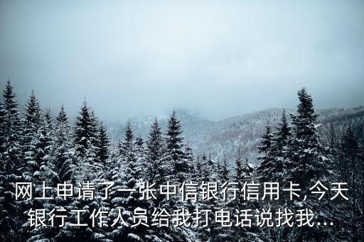 网上申请了一张中信银行信用卡,今天银行工作人员给我打电话说找我...