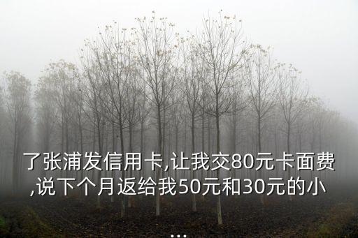 了张浦发信用卡,让我交80元卡面费,说下个月返给我50元和30元的小...