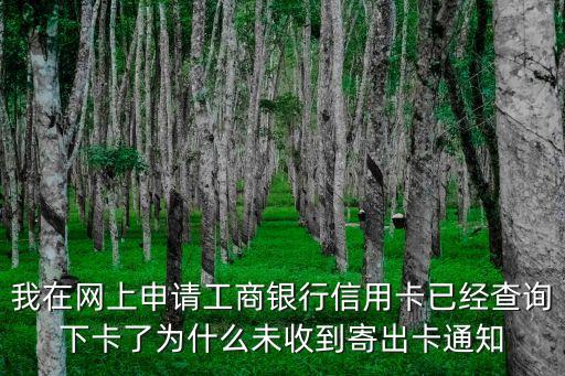 我在网上申请工商银行信用卡已经查询下卡了为什么未收到寄出卡通知