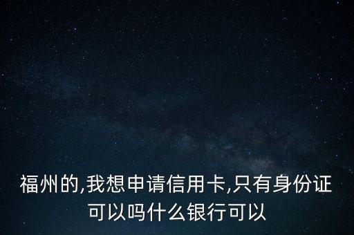 福州的,我想申请信用卡,只有身份证可以吗什么银行可以
