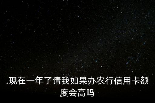 .现在一年了请我如果办农行信用卡额度会高吗