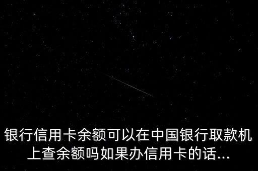 银行信用卡余额可以在中国银行取款机上查余额吗如果办信用卡的话...