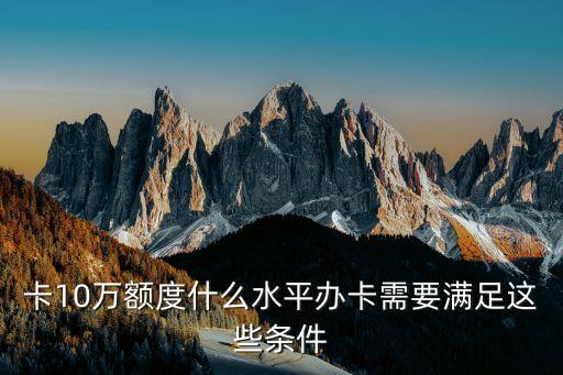 卡10万额度什么水平办卡需要满足这些条件
