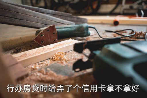 行办房贷时给弄了个信用卡拿不拿好
