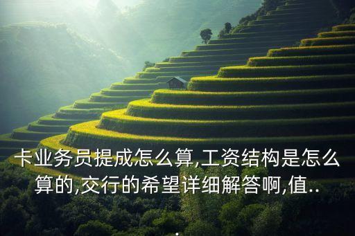 卡业务员提成怎么算,工资结构是怎么算的,交行的希望详细解答啊,值...