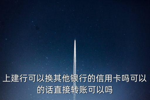 上建行可以换其他银行的信用卡吗可以的话直接转账可以吗