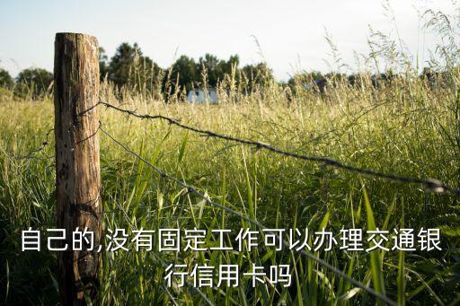 自己的,没有固定工作可以办理交通银行信用卡吗