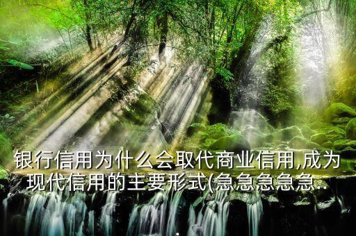 银行信用为什么会取代商业信用,成为现代信用的主要形式(急急急急急...