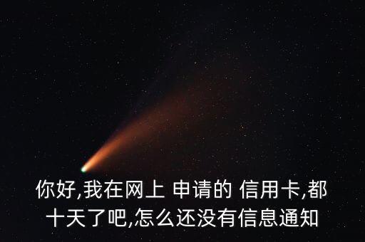 你好,我在网上 申请的 信用卡,都十天了吧,怎么还没有信息通知