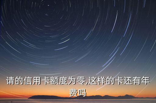 请的信用卡额度为零,这样的卡还有年费吗