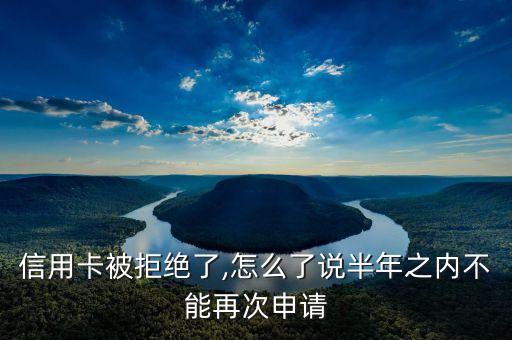 信用卡被拒绝了,怎么了说半年之内不能再次申请