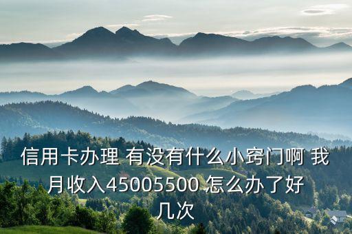 信用卡办理 有没有什么小窍门啊 我月收入45005500 怎么办了好几次