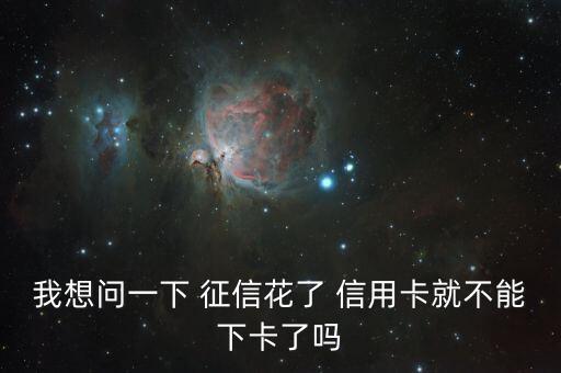 我想问一下 征信花了 信用卡就不能下卡了吗
