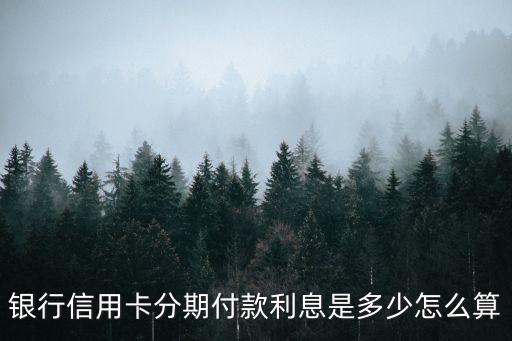 银行信用卡分期付款利息是多少怎么算
