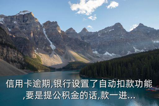 信用卡逾期,银行设置了自动扣款功能,要是提公积金的话,款一进...
