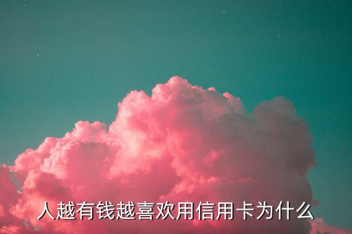 人越有钱越喜欢用信用卡为什么