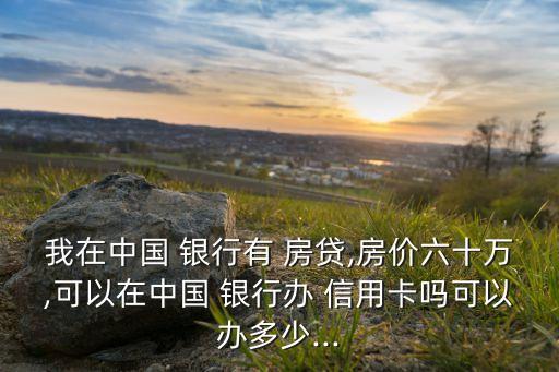 我在中国 银行有 房贷,房价六十万,可以在中国 银行办 信用卡吗可以办多少...