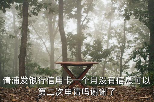 请浦发银行信用卡一个月没有信息可以第二次申请吗谢谢了