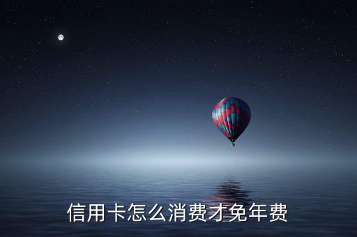 信用卡什么场景免年费最低，请问银行卡在哪种情况下免年费