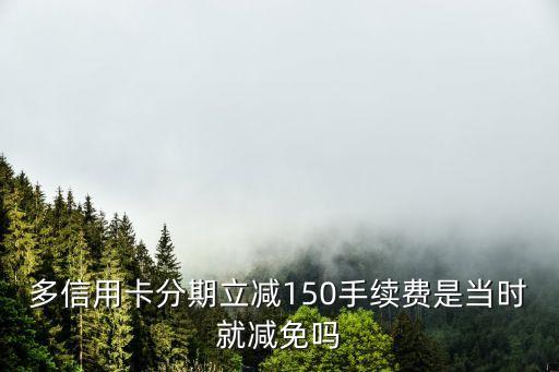 多信用卡分期立减150手续费是当时就减免吗