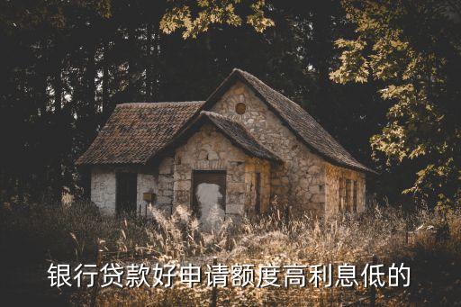 银行贷款好申请额度高利息低的