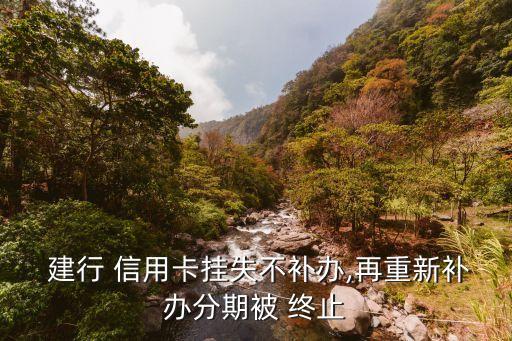  建行 信用卡挂失不补办,再重新补办分期被 终止