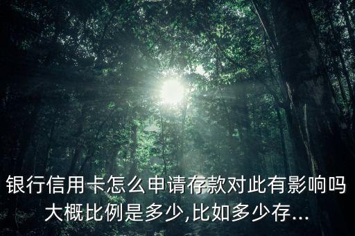 银行信用卡怎么申请存款对此有影响吗大概比例是多少,比如多少存...