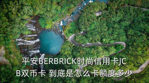 平安BERBRICK时尚信用卡JCB双币卡 到底是怎么卡额度多少