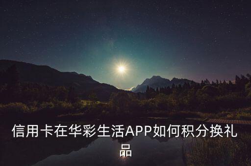 信用卡在华彩生活APP如何积分换礼品