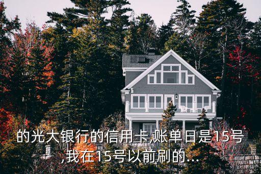 的光大银行的信用卡,账单日是15号,我在15号以前刷的...