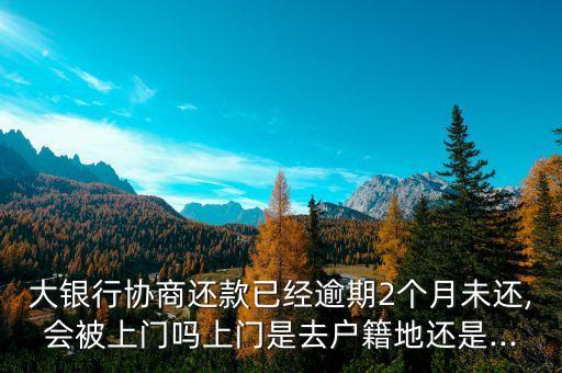 大银行协商还款已经逾期2个月未还,会被上门吗上门是去户籍地还是...